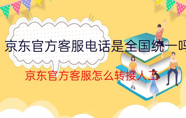 京东官方客服电话是全国统一吗 京东官方客服怎么转接人工？